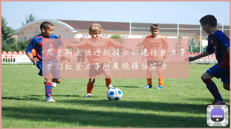 尼克斯主场迎战骑士以逸待劳力争开门红全力争胜展现强劲实力