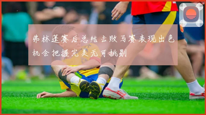 弗林蓬赛后总结击败马赛表现出色机会把握完美无可挑剔