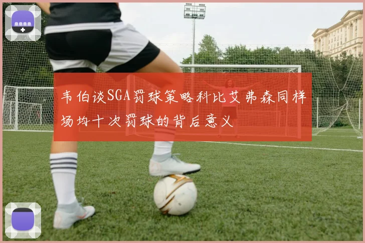韦伯谈SGA罚球策略科比艾弗森同样场均十次罚球的背后意义
