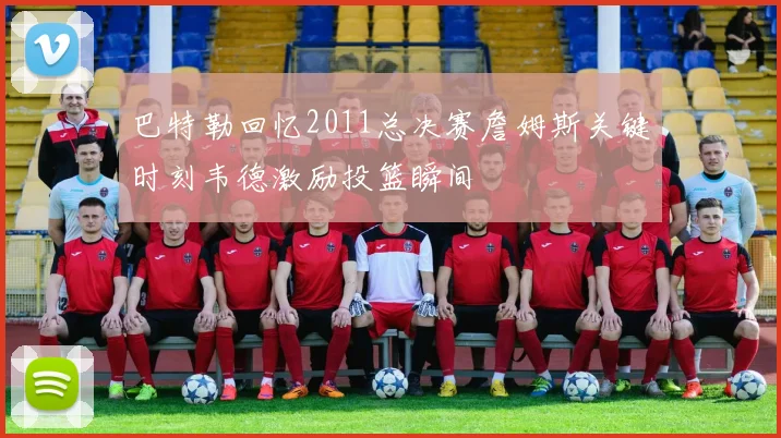 巴特勒回忆2011总决赛詹姆斯关键时刻韦德激励投篮瞬间