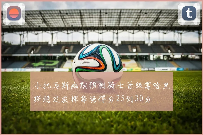 小托马斯幽默预测骑士晋级需哈里斯稳定发挥每场得分25到30分