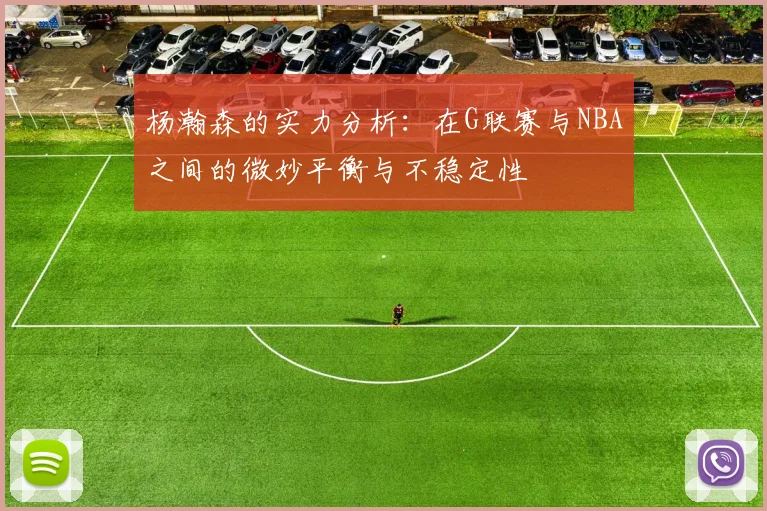 杨瀚森的实力分析：在G联赛与NBA之间的微妙平衡与不稳定性