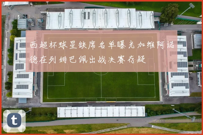 西超杯球星缺席名单曝光加维阿诺德在列姆巴佩出战决赛存疑