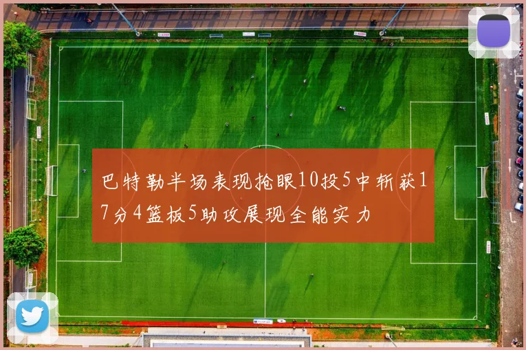 巴特勒半场表现抢眼10投5中斩获17分4篮板5助攻展现全能实力