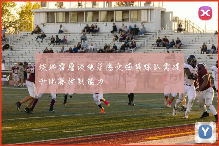 埃姆雷詹谈绝杀感受强调球队需提升比赛控制能力