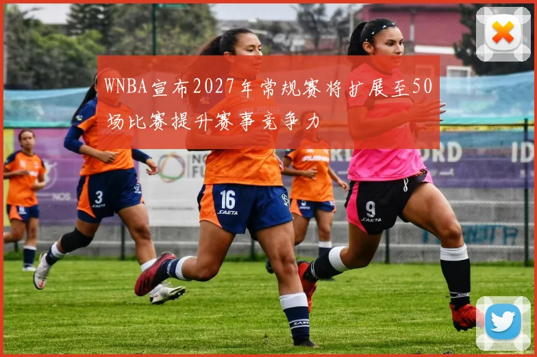 WNBA宣布2027年常规赛将扩展至50场比赛提升赛事竞争力