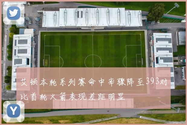 艾顿本轮系列赛命中率骤降至393对比首轮火箭表现差距明显