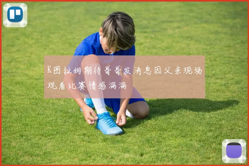 K图拉姆期待哥哥发消息因父亲现场观看比赛情感满满