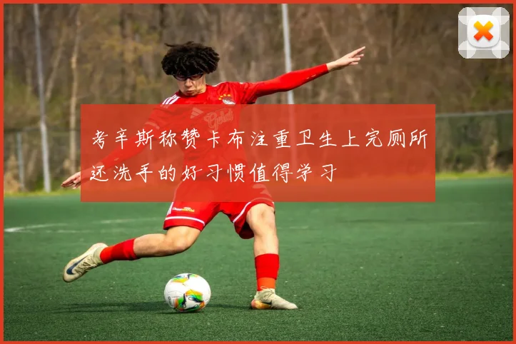 考辛斯称赞卡布注重卫生上完厕所还洗手的好习惯值得学习