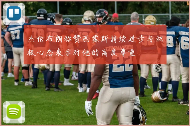 杰伦布朗称赞西蒙斯持续进步与积极心态表示对他的高度尊重