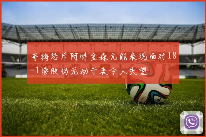 夸梅怒斥阿特金森无能表现面对18-1惨败仍无动于衷令人失望