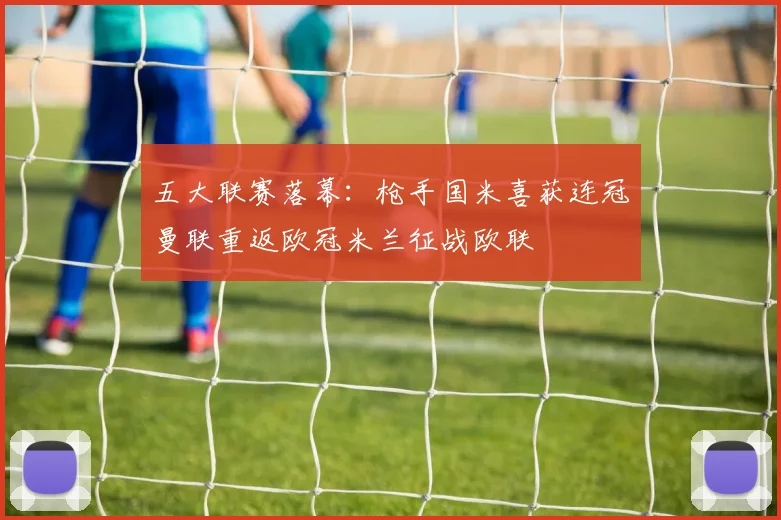 五大联赛落幕：枪手国米喜获连冠曼联重返欧冠米兰征战欧联