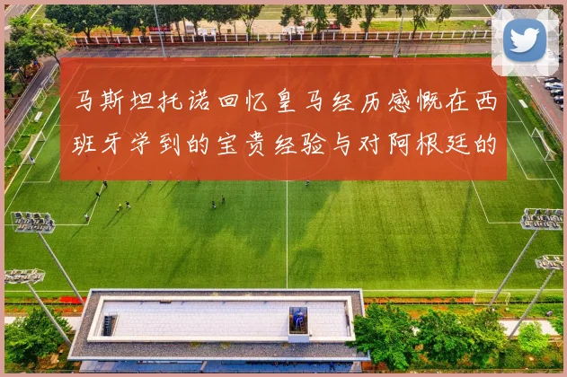马斯坦托诺回忆皇马经历感慨在西班牙学到的宝贵经验与对阿根廷的思念