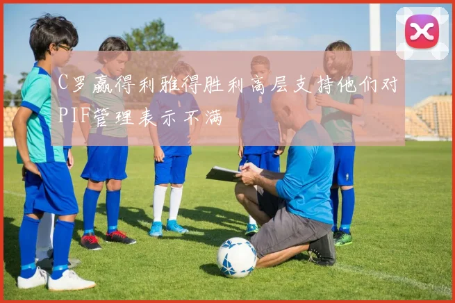 C罗赢得利雅得胜利高层支持他们对PIF管理表示不满
