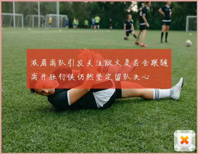 浓眉离队引发关注欧文是否会跟随离开独行侠仍然坚定留队决心