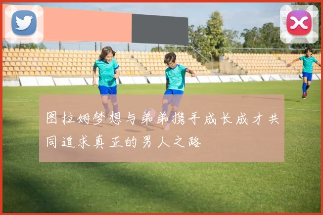 图拉姆梦想与弟弟携手成长成才共同追求真正的男人之路