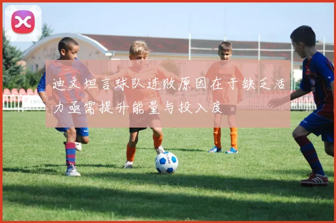迪文坦言球队连败原因在于缺乏活力亟需提升能量与投入度
