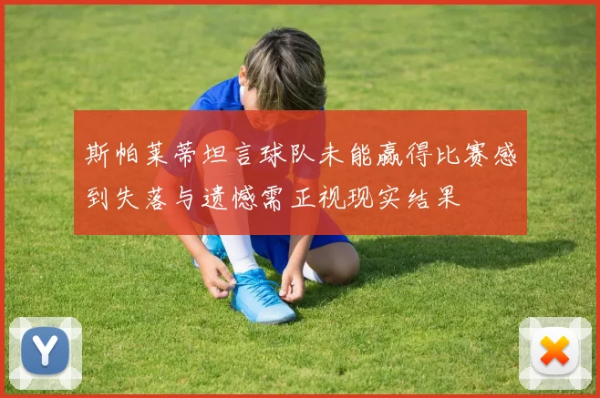 斯帕莱蒂坦言球队未能赢得比赛感到失落与遗憾需正视现实结果