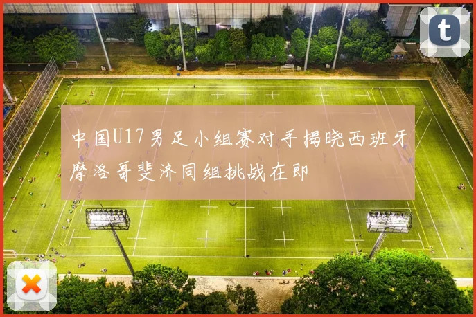 中国U17男足小组赛对手揭晓西班牙摩洛哥斐济同组挑战在即